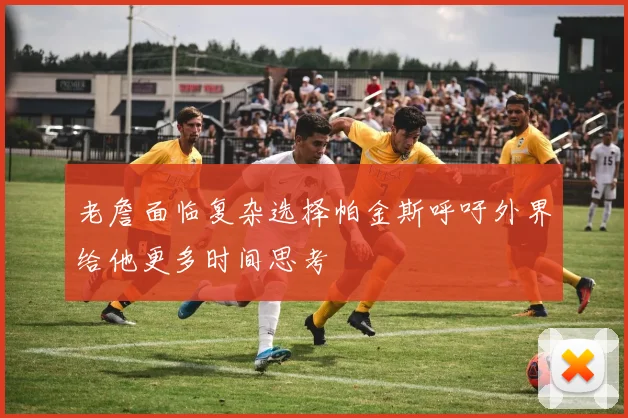 老詹面临复杂选择帕金斯呼吁外界给他更多时间思考